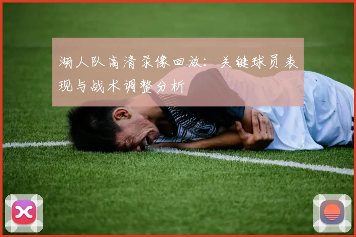湖人队高清录像回放：关键球员表现与战术调整分析