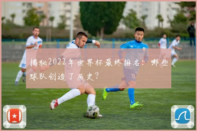 揭秘2022年世界杯最终排名:哪些球队创造了历史?