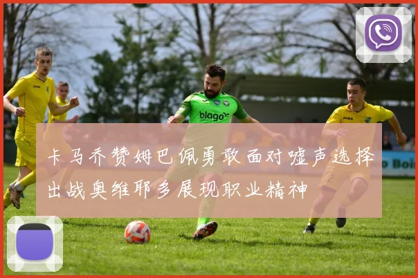卡马乔赞姆巴佩勇敢面对嘘声选择出战奥维耶多展现职业精神