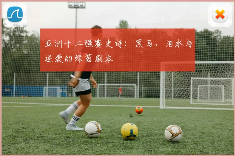 亚洲十二强赛史诗：黑马、泪水与逆袭的绿茵剧本