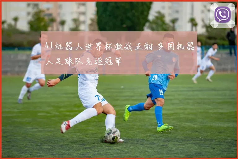 AI机器人世界杯激战正酣 多国机器人足球队竞逐冠军