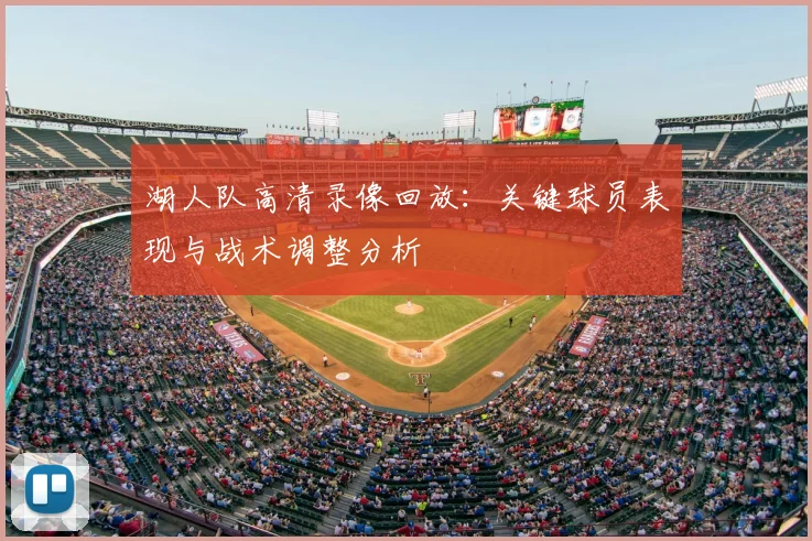 湖人队高清录像回放：关键球员表现与战术调整分析