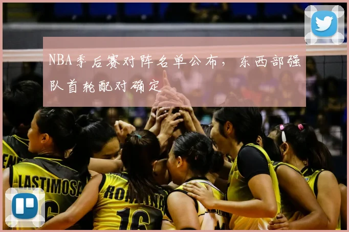 NBA季后赛对阵名单公布，东西部强队首轮配对确定