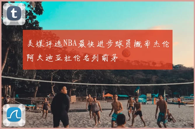 美媒评选NBA最快进步球员概率杰伦阿夫迪亚杜伦名列前茅