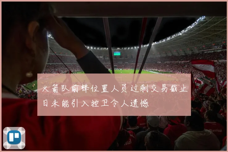 火箭队前锋位置人员过剩交易截止日未能引入控卫令人遗憾