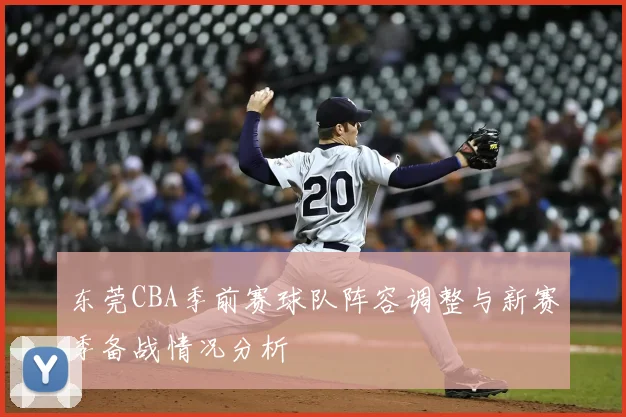 东莞CBA季前赛球队阵容调整与新赛季备战情况分析