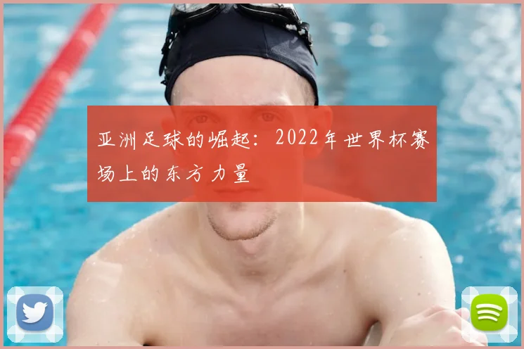 亚洲足球的崛起:2022年世界杯赛场上的东方力量