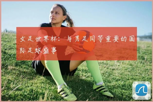 女足世界杯：与男足同等重要的国际足球盛事