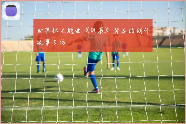 世界杯主题曲《风暴》背后的创作故事专访