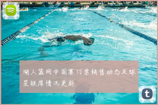 湖人篮网中国赛门票销售动态及球星缺席情况更新