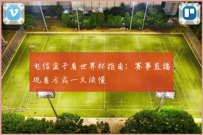 电信盒子看世界杯指南:赛事直播观看方式一文读懂