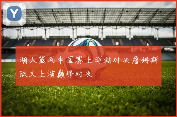 湖人篮网中国赛上海站对决詹姆斯欧文上演巅峰对决