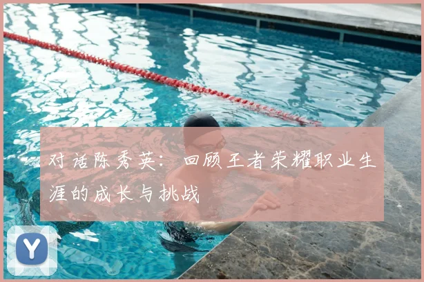 对话陈秀英：回顾王者荣耀职业生涯的成长与挑战