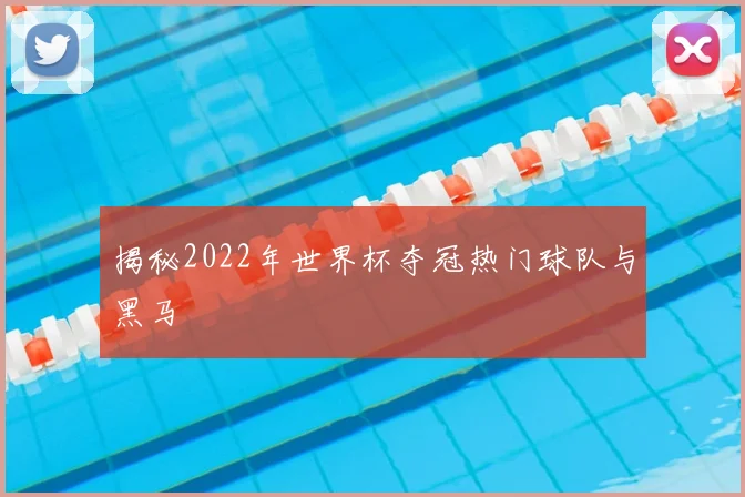 揭秘2022年世界杯夺冠热门球队与黑马