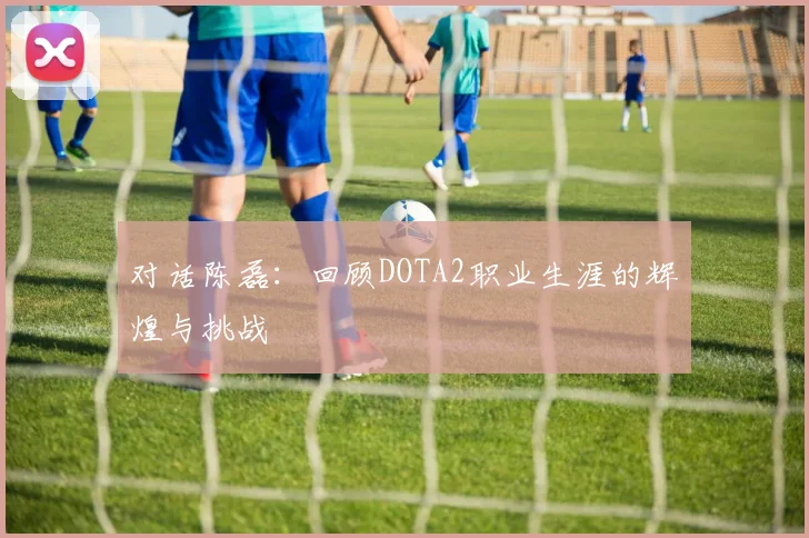 对话陈磊：回顾DOTA2职业生涯的辉煌与挑战