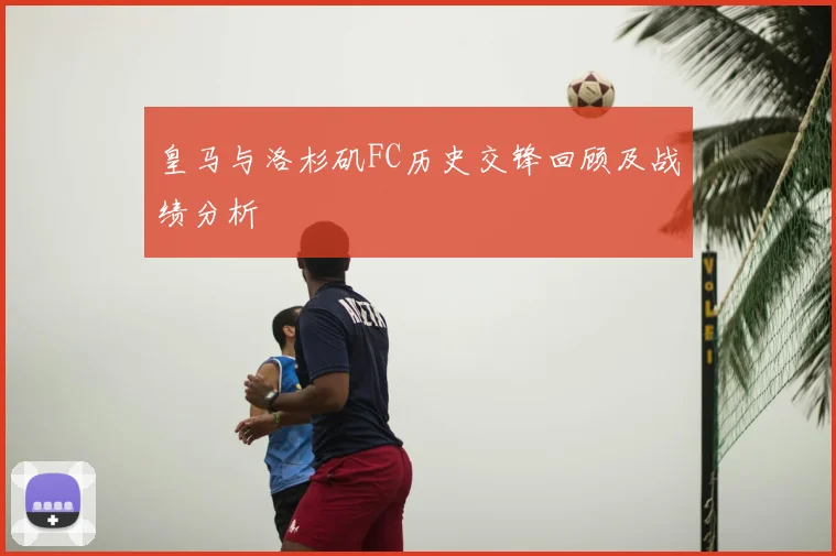 皇马与洛杉矶FC历史交锋回顾及战绩分析
