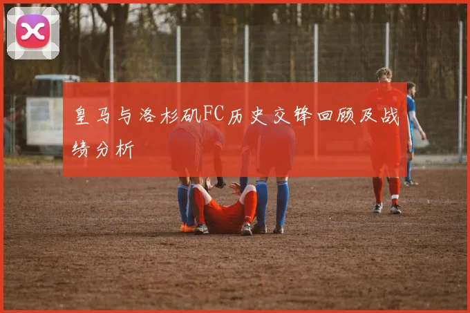 皇马与洛杉矶FC历史交锋回顾及战绩分析