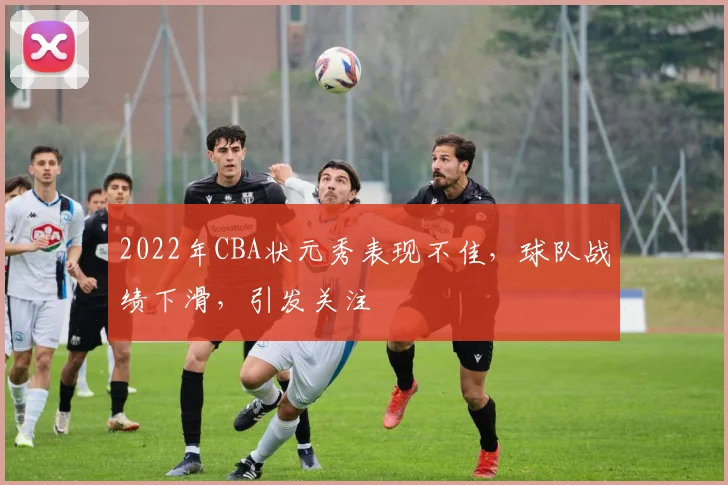 2022年CBA状元秀表现不佳，球队战绩下滑，引发关注
