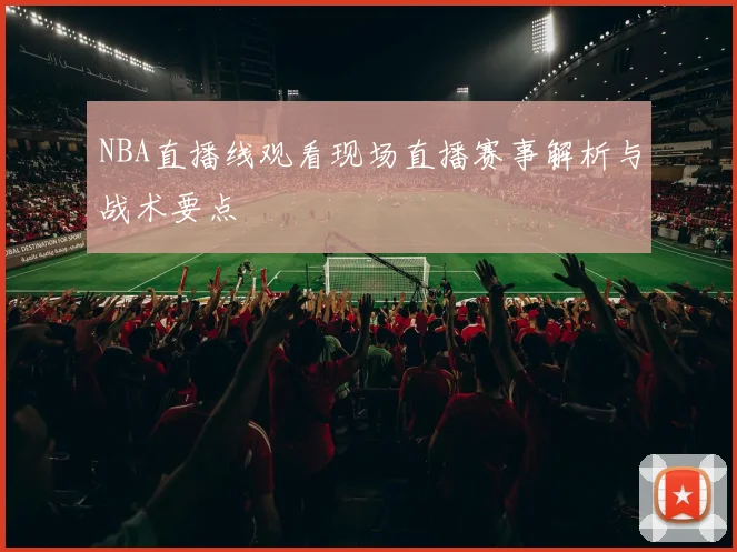 NBA直播线观看现场直播赛事解析与战术要点