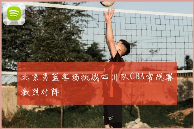 北京男篮客场挑战四川队CBA常规赛激烈对阵