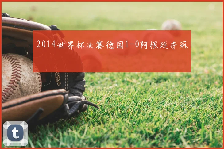 2014世界杯决赛德国1-0阿根廷夺冠