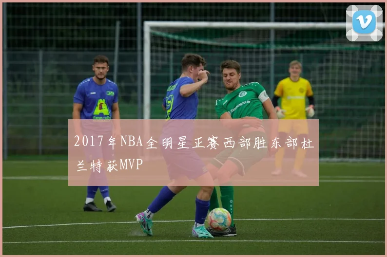 2017年NBA全明星正赛西部胜东部杜兰特获MVP
