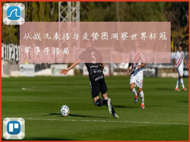 从战况表格与走势图洞察世界杯冠军争夺格局