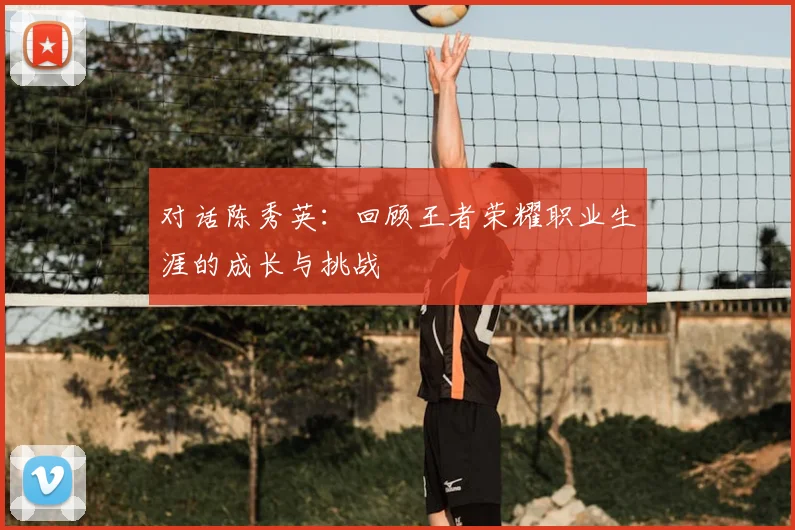 对话陈秀英：回顾王者荣耀职业生涯的成长与挑战