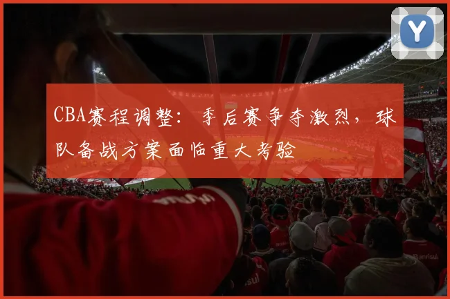 CBA赛程调整：季后赛争夺激烈，球队备战方案面临重大考验