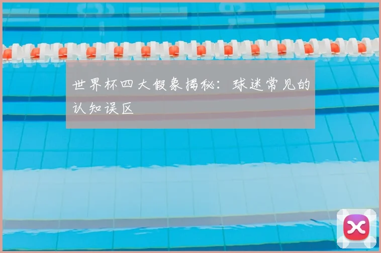 世界杯四大假象揭秘：球迷常见的认知误区