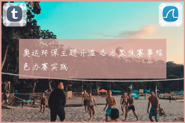 奥运环保主题升温 各方聚焦赛事绿色办赛实践