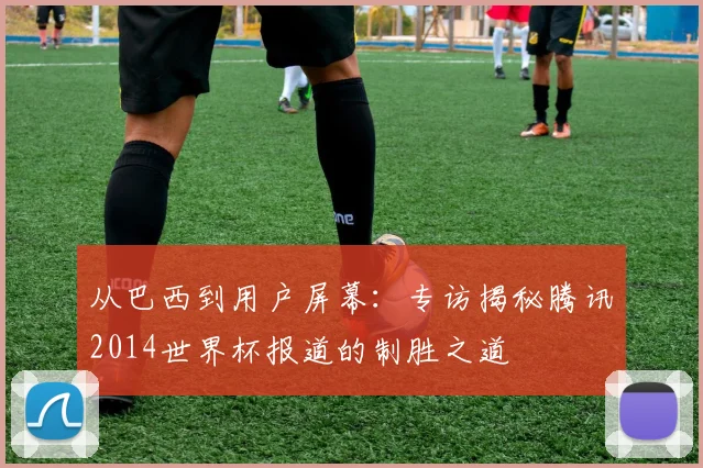 从巴西到用户屏幕：专访揭秘腾讯2014世界杯报道的制胜之道