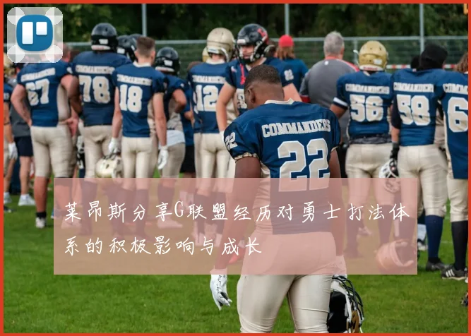 莱昂斯分享G联盟经历对勇士打法体系的积极影响与成长