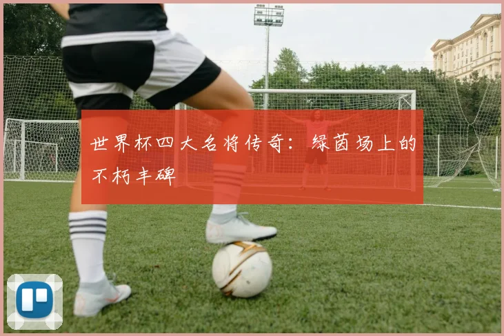 世界杯四大名将传奇:绿茵场上的不朽丰碑