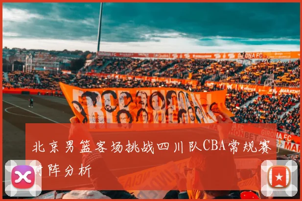 北京男篮客场挑战四川队CBA常规赛对阵分析