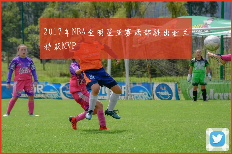 2017年NBA全明星正赛西部胜出杜兰特获MVP