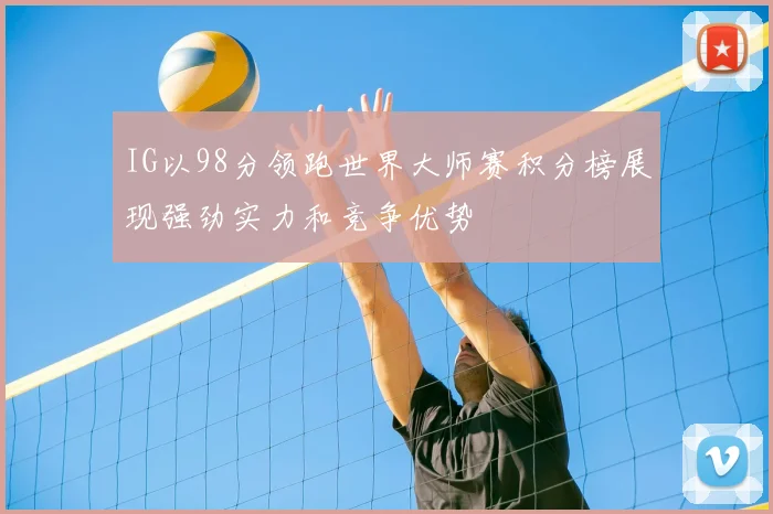IG以98分领跑世界大师赛积分榜展现强劲实力和竞争优势