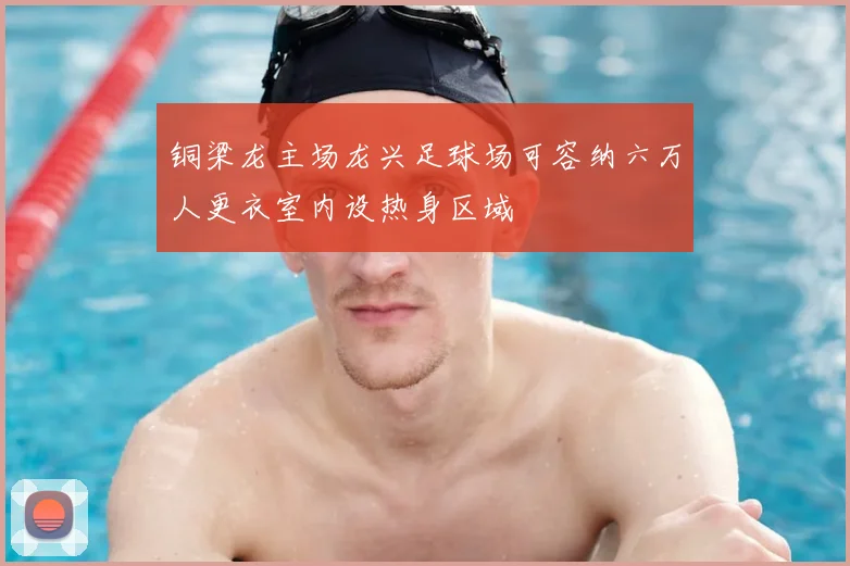铜梁龙主场龙兴足球场可容纳六万人更衣室内设热身区域