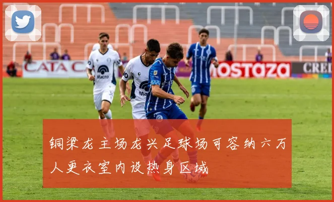 铜梁龙主场龙兴足球场可容纳六万人更衣室内设热身区域