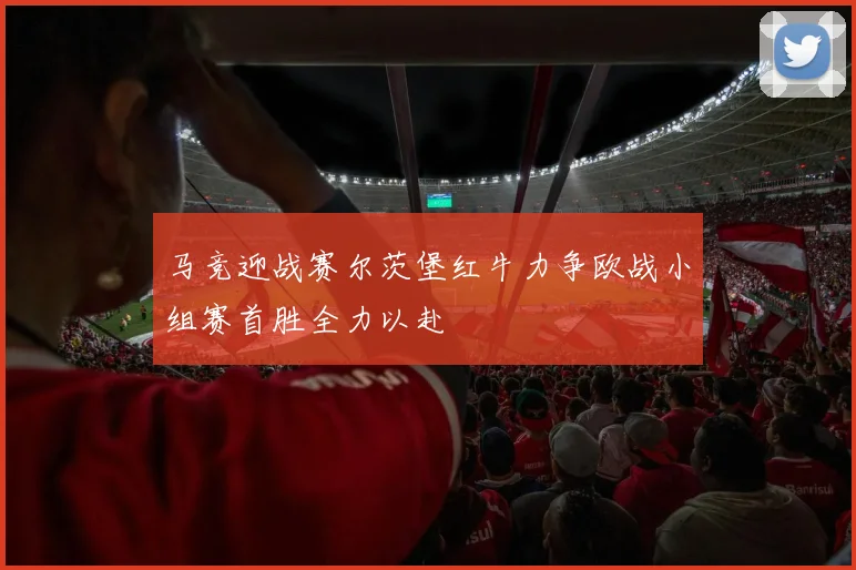 马竞迎战赛尔茨堡红牛力争欧战小组赛首胜全力以赴