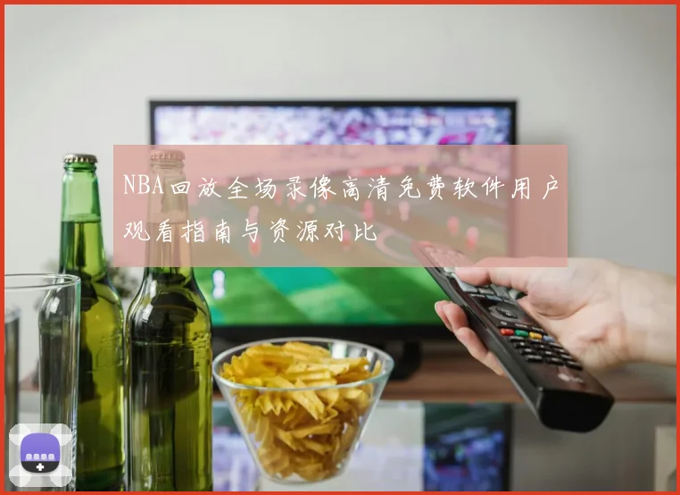 NBA回放全场录像高清免费软件用户观看指南与资源对比