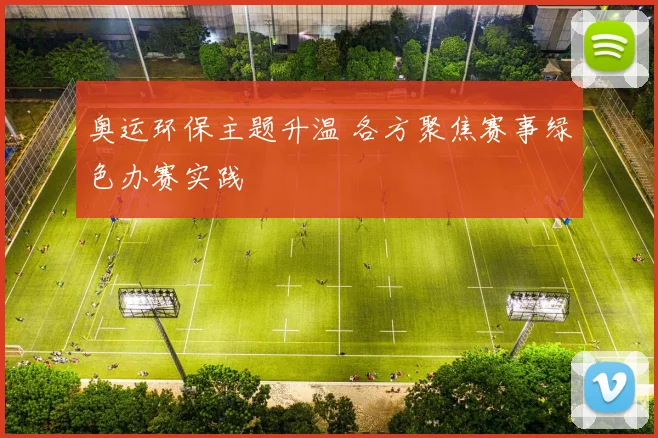 奥运环保主题升温 各方聚焦赛事绿色办赛实践