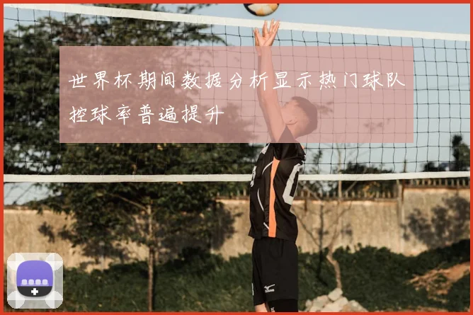 世界杯期间数据分析显示热门球队控球率普遍提升