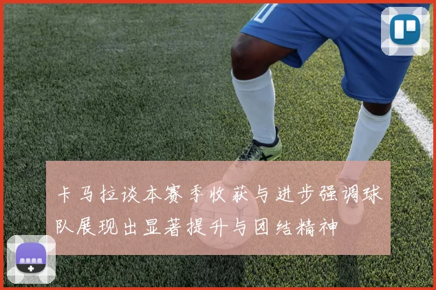 卡马拉谈本赛季收获与进步强调球队展现出显著提升与团结精神