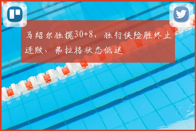 马绍尔独揽30+8，独行侠险胜终止连败，弗拉格状态低迷