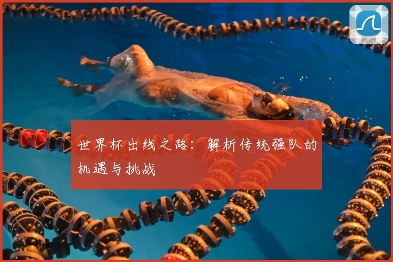 世界杯出线之路:解析传统强队的机遇与挑战