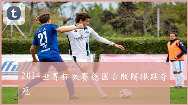 2014世界杯决赛德国击败阿根廷夺冠