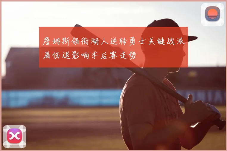 詹姆斯领衔湖人逆转勇士关键战浓眉伤退影响季后赛走势