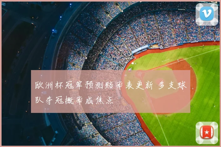 欧洲杯冠军预测赔率表更新 多支球队夺冠概率成焦点