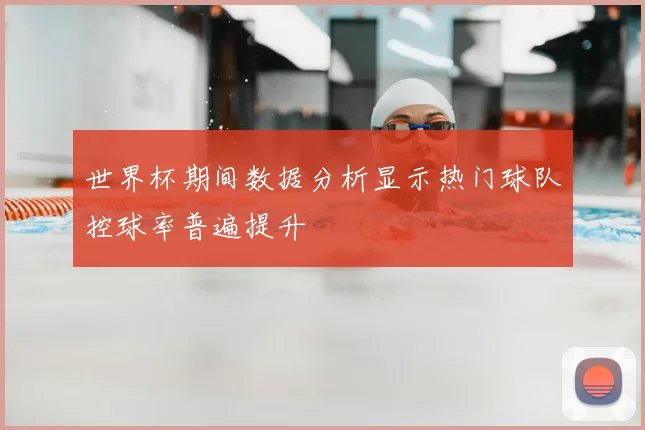 世界杯期间数据分析显示热门球队控球率普遍提升